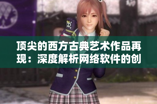 顶尖的西方古典艺术作品再现：深度解析网络软件的创新之路