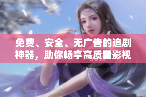 免费、安全、无广告的追剧神器，助你畅享高质量影视！
