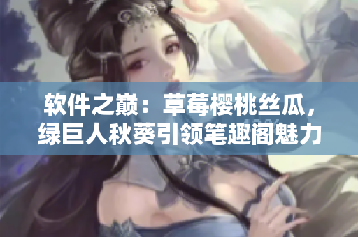 软件之巅：草莓樱桃丝瓜，绿巨人秋葵引领笔趣阁魅力舞台