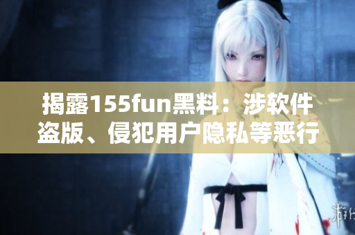 揭露155fun黑料：涉软件盗版、侵犯用户隐私等恶行