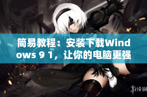 简易教程：安装下载Windows 9 1，让你的电脑更强大
