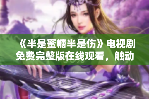 《半是蜜糖半是伤》电视剧免费完整版在线观看，触动内心的治愈爱情故事