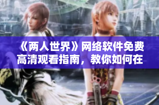 《两人世界》网络软件免费高清观看指南，教你如何在家欣赏这部佳作！