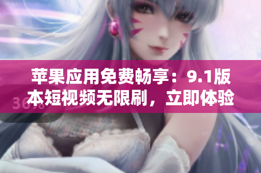 苹果应用免费畅享：9.1版本短视频无限刷，立即体验！