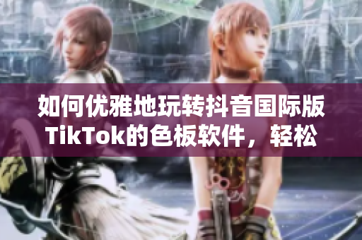如何优雅地玩转抖音国际版TikTok的色板软件，轻松打造个性化视频！