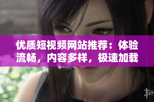 优质短视频网站推荐：体验流畅，内容多样，极速加载