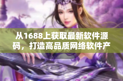 从1688上获取最新软件源码，打造高品质网络软件产品