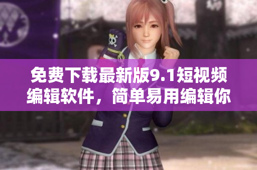 免费下载最新版9.1短视频编辑软件，简单易用编辑你的小视频