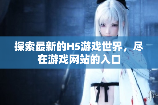 探索最新的H5游戏世界，尽在游戏网站的入口