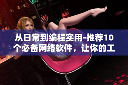 从日常到编程实用-推荐10个必备网络软件，让你的工作和生活更高效