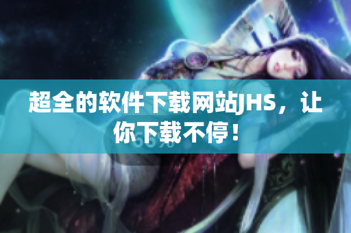 超全的软件下载网站JHS，让你下载不停！