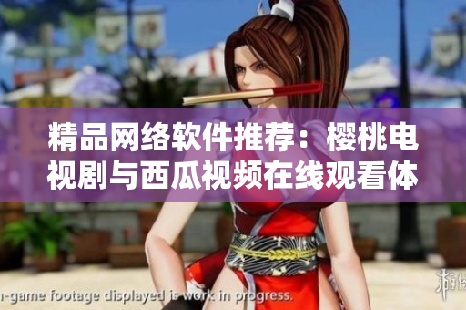 精品网络软件推荐：樱桃电视剧与西瓜视频在线观看体验比较