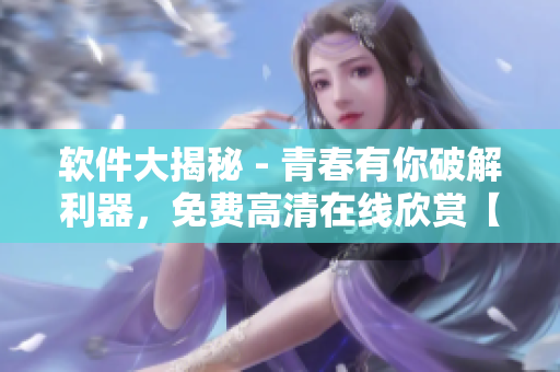 软件大揭秘 - 青春有你破解利器，免费高清在线欣赏【软件探秘】