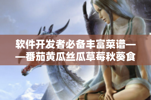 软件开发者必备丰富菜谱——番茄黄瓜丝瓜草莓秋葵食谱大全
