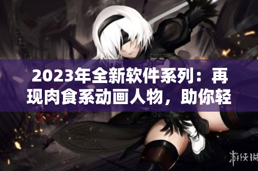 2023年全新软件系列：再现肉食系动画人物，助你轻松上手编程技能