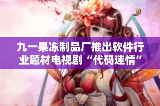九一果冻制品厂推出软件行业题材电视剧“代码迷情”