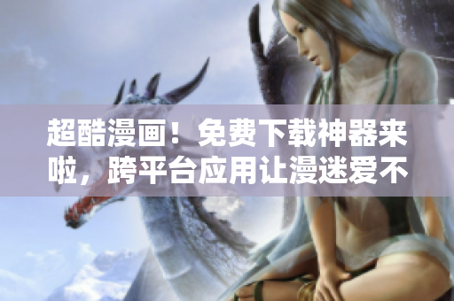 超酷漫画！免费下载神器来啦，跨平台应用让漫迷爱不释手