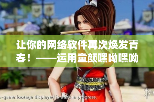 让你的网络软件再次焕发青春！——运用童颜嘿呦嘿呦app网站推广技巧
