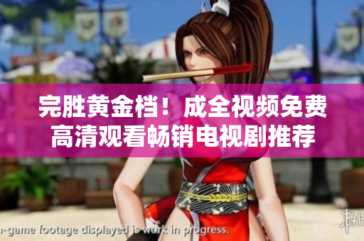 完胜黄金档！成全视频免费高清观看畅销电视剧推荐
