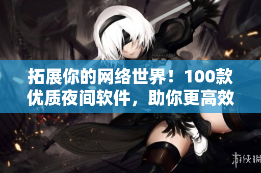 拓展你的网络世界！100款优质夜间软件，助你更高效编写网络应用