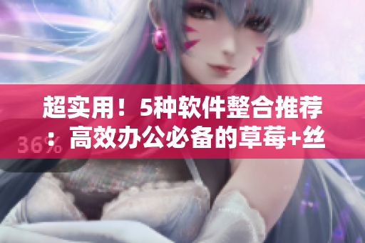 超实用！5种软件整合推荐：高效办公必备的草莓+丝瓜+香蕉+向日葵+榴莲18