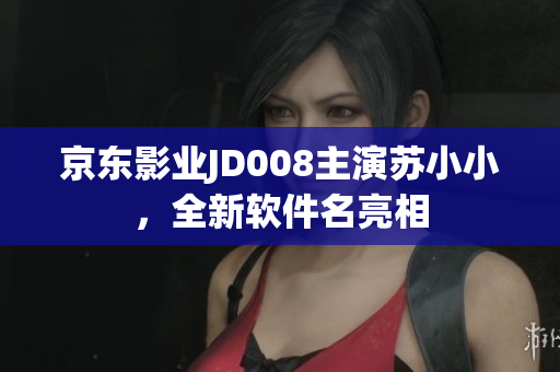 京东影业JD008主演苏小小，全新软件名亮相