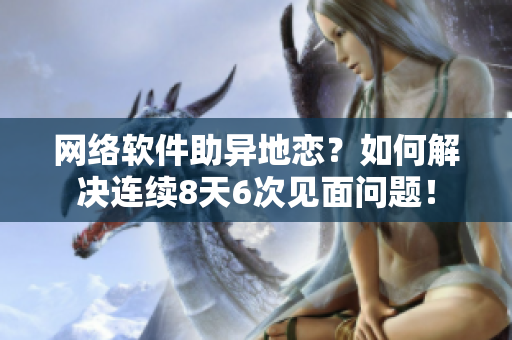网络软件助异地恋？如何解决连续8天6次见面问题！