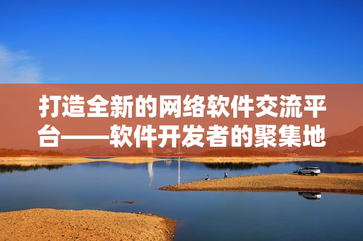 打造全新的网络软件交流平台——软件开发者的聚集地
