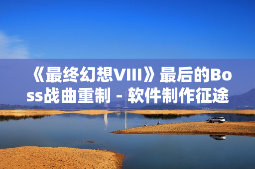 《最终幻想VIII》最后的Boss战曲重制 - 软件制作征途