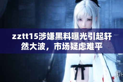 zztt15涉嫌黑料曝光引起轩然大波，市场疑虑难平