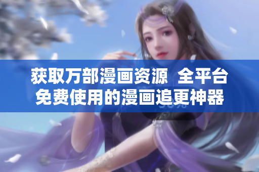 获取万部漫画资源  全平台免费使用的漫画追更神器