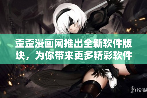 歪歪漫画网推出全新软件版块，为你带来更多精彩软件内容