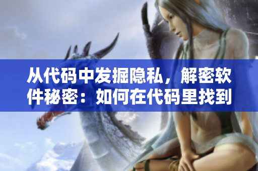 从代码中发掘隐私，解密软件秘密：如何在代码里找到掩盖的敏感信息