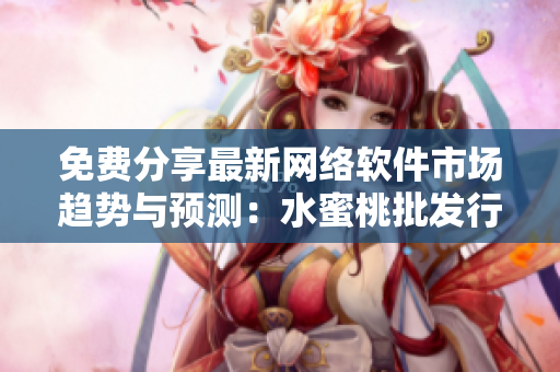 免费分享最新网络软件市场趋势与预测：水蜜桃批发行情网站