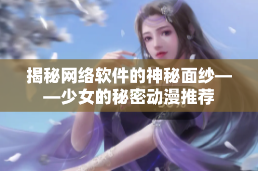 揭秘网络软件的神秘面纱——少女的秘密动漫推荐