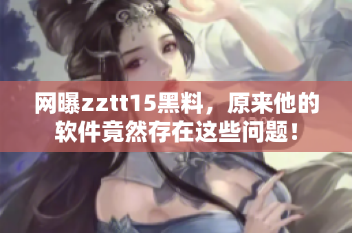 网曝zztt15黑料，原来他的软件竟然存在这些问题！