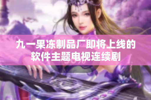九一果冻制品厂即将上线的软件主题电视连续剧