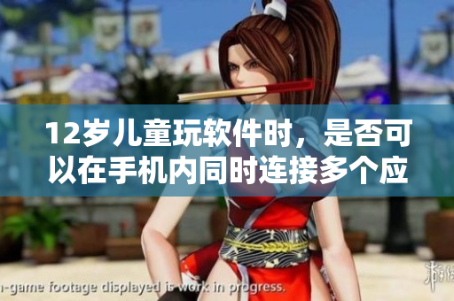 12岁儿童玩软件时，是否可以在手机内同时连接多个应用？
