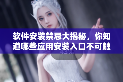 软件安装禁忌大揭秘，你知道哪些应用安装入口不可触碰吗？