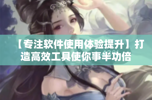【专注软件使用体验提升】打造高效工具使你事半功倍