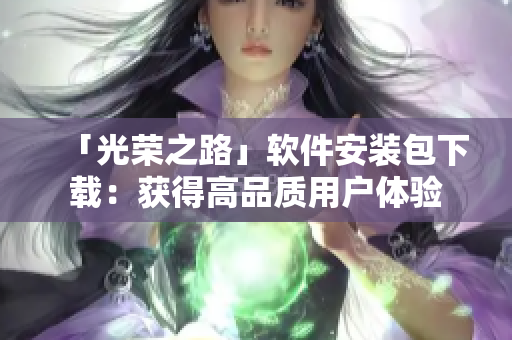 「光荣之路」软件安装包下载：获得高品质用户体验