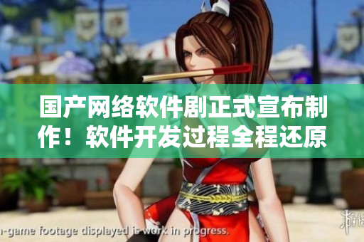 国产网络软件剧正式宣布制作！软件开发过程全程还原，精彩剧情震撼来袭！