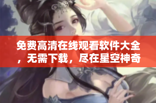 免费高清在线观看软件大全，无需下载，尽在星空神奇网站
