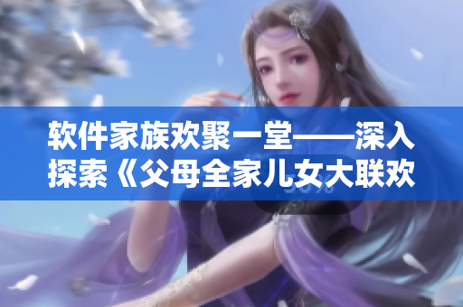 软件家族欢聚一堂——深入探索《父母全家儿女大联欢》第14集的软件亮点