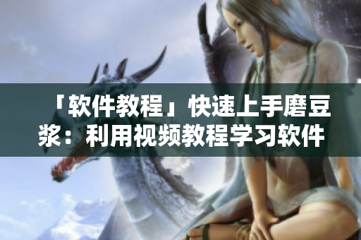 「软件教程」快速上手磨豆浆：利用视频教程学习软件操作技巧