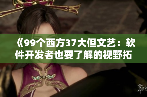 《99个西方37大但文艺：软件开发者也要了解的视野拓展指南》