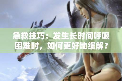 急救技巧：发生长时间呼吸困难时，如何更好地缓解？
