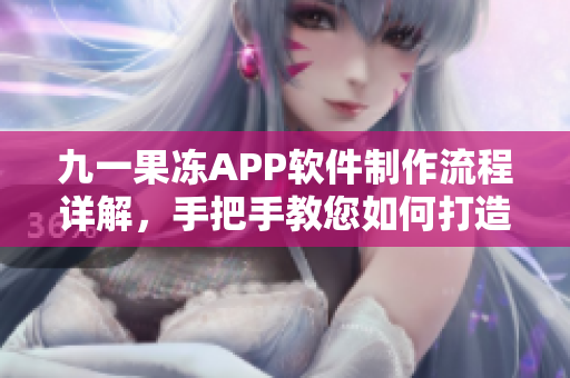 九一果冻APP软件制作流程详解，手把手教您如何打造自己的果冻APP