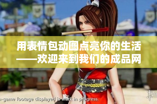 用表情包动图点亮你的生活——欢迎来到我们的成品网站！
