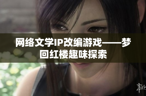 网络文学IP改编游戏——梦回红楼趣味探索
